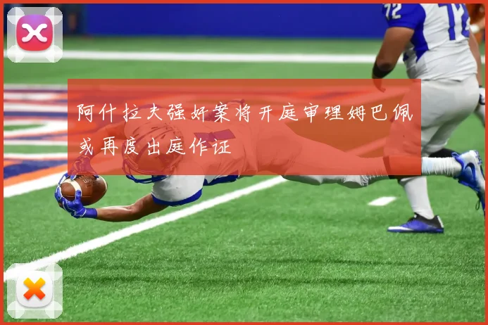 阿什拉夫强奸案将开庭审理姆巴佩或再度出庭作证