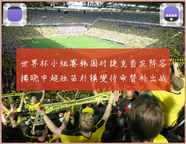 世界杯小组赛韩国对捷克首发阵容揭晓中超独苗朴镇燮待命替补出战