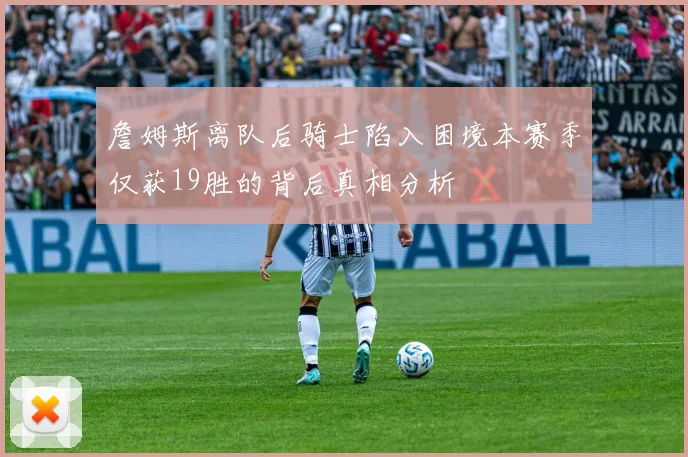 詹姆斯离队后骑士陷入困境本赛季仅获19胜的背后真相分析