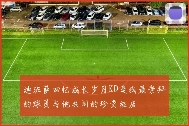 迪班萨回忆成长岁月KD是我最崇拜的球员与他共训的珍贵经历