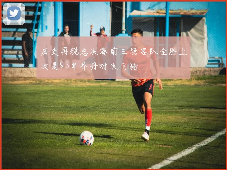 历史再现总决赛前三场客队全胜上次是93年乔丹对决飞猪