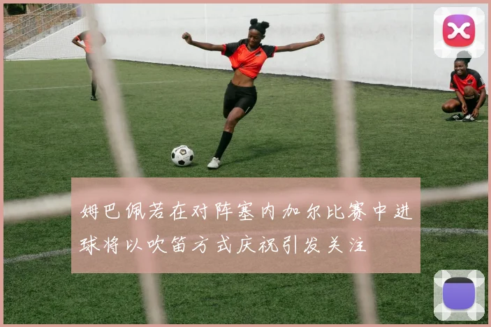 姆巴佩若在对阵塞内加尔比赛中进球将以吹笛方式庆祝引发关注