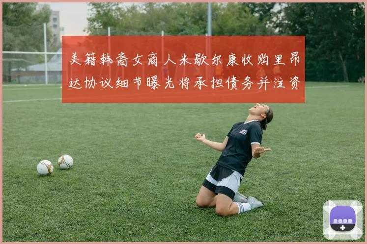 美籍韩裔女商人米歇尔康收购里昂达协议细节曝光将承担债务并注资