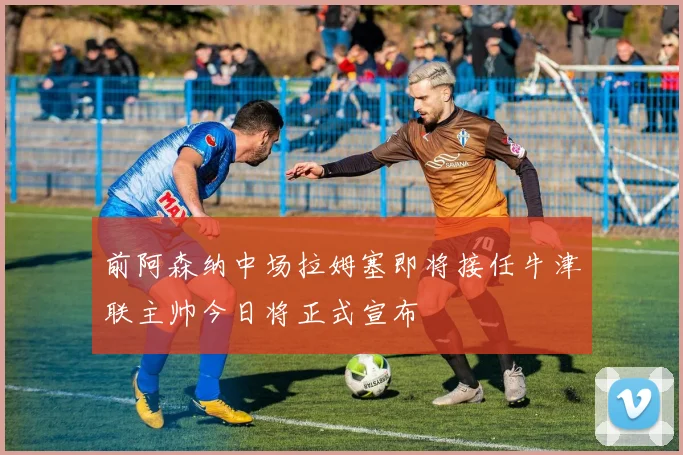 前阿森纳中场拉姆塞即将接任牛津联主帅今日将正式宣布