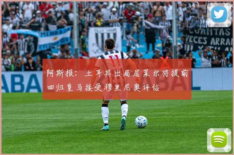 阿斯报：土耳其出局居莱尔将提前回归皇马接受穆里尼奥评估