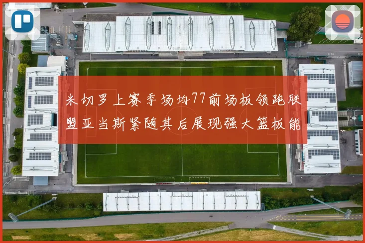 米切罗上赛季场均77前场板领跑联盟亚当斯紧随其后展现强大篮板能力