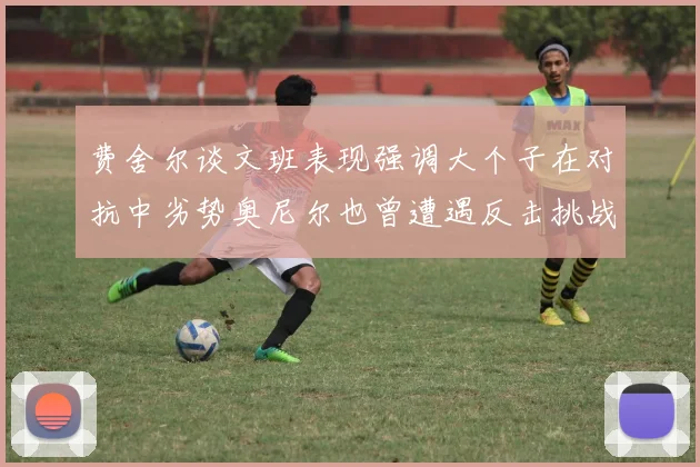 费舍尔谈文班表现强调大个子在对抗中劣势奥尼尔也曾遭遇反击挑战