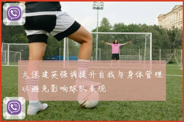 久保建英强调提升自我与身体管理以避免影响球队表现