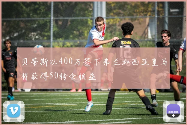 贝蒂斯以400万签下弗兰加西亚皇马将获得50转会收益