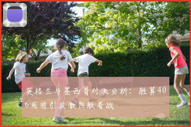 英格兰与墨西哥对决分析：胜算406或将引发激烈胶着战