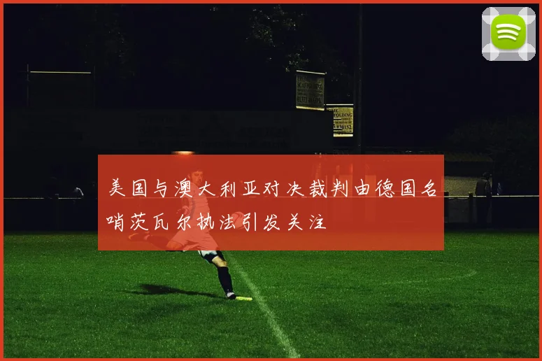 美国与澳大利亚对决裁判由德国名哨茨瓦尔执法引发关注