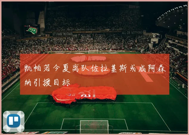 凯帕若今夏离队佐拉基斯或成阿森纳引援目标