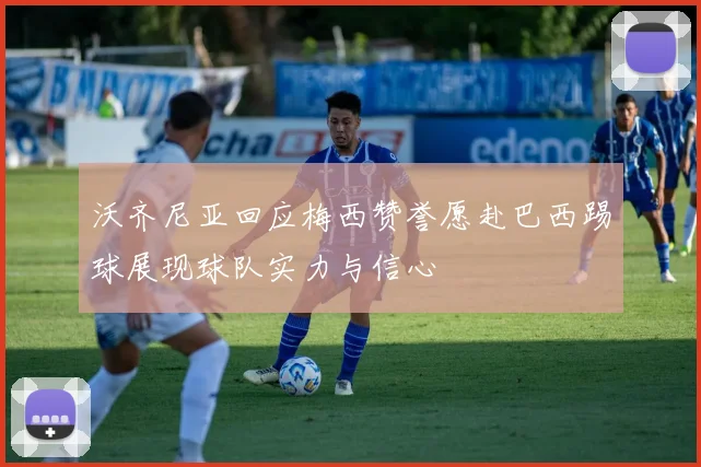 沃齐尼亚回应梅西赞誉愿赴巴西踢球展现球队实力与信心