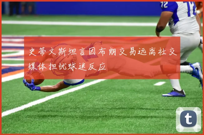 史蒂文斯坦言因布朗交易远离社交媒体担忧球迷反应