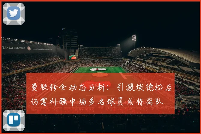 曼联转会动态分析：引援埃德松后仍需补强中场多名球员或将离队