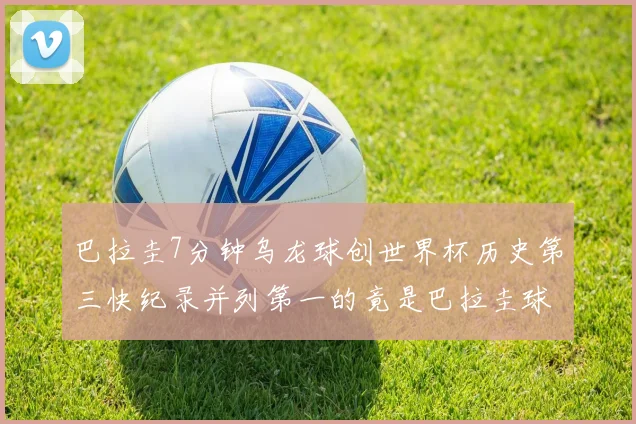 巴拉圭7分钟乌龙球创世界杯历史第三快纪录并列第一的竟是巴拉圭球员