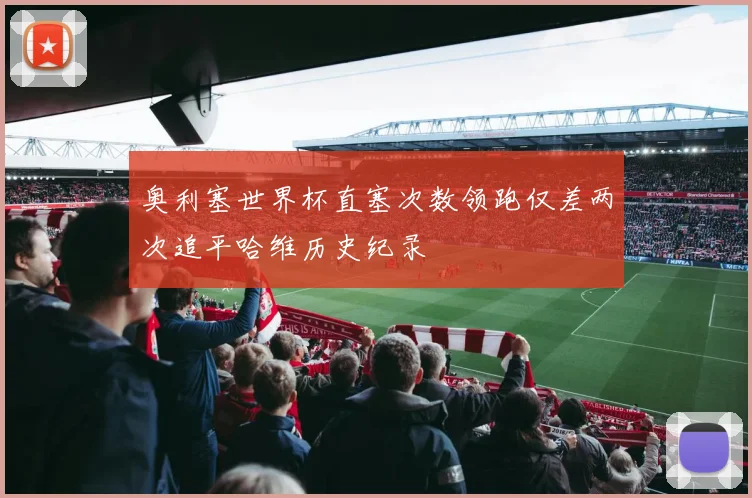 奥利塞世界杯直塞次数领跑仅差两次追平哈维历史纪录