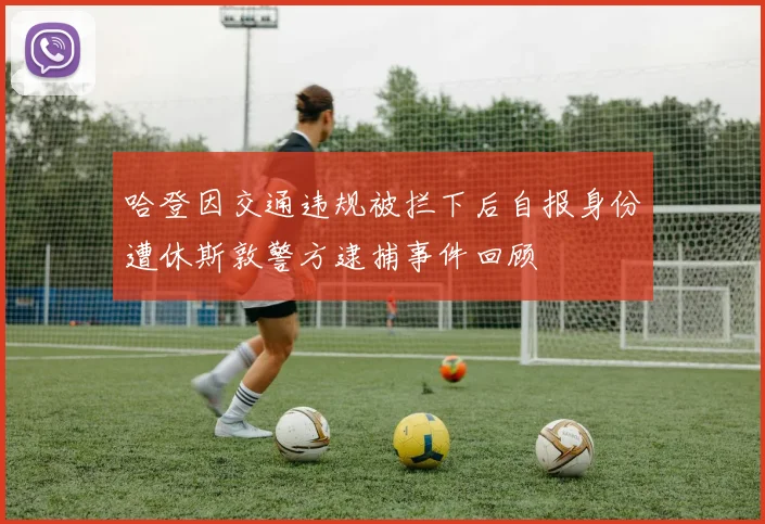 哈登因交通违规被拦下后自报身份遭休斯敦警方逮捕事件回顾