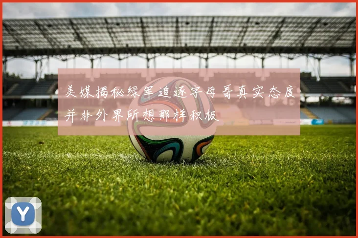 美媒揭秘绿军追逐字母哥真实态度并非外界所想那样积极